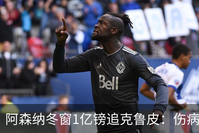 阿森纳冬窗1亿镑追克鲁皮：伤病风险下的争冠豪赌